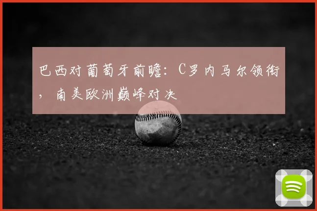 巴西对葡萄牙前瞻:C罗内马尔领衔,南美欧洲巅峰对决
