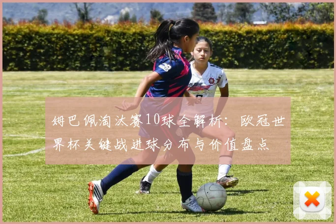 姆巴佩淘汰赛10球全解析：欧冠世界杯关键战进球分布与价值盘点