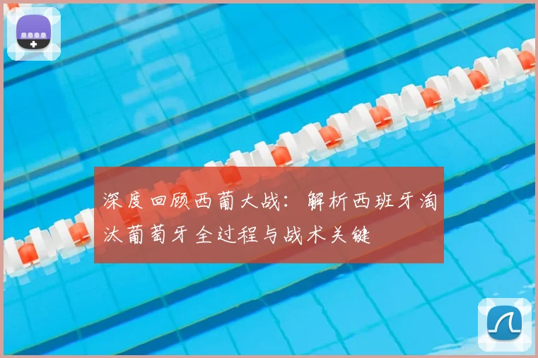 深度回顾西葡大战:解析西班牙淘汰葡萄牙全过程与战术关键