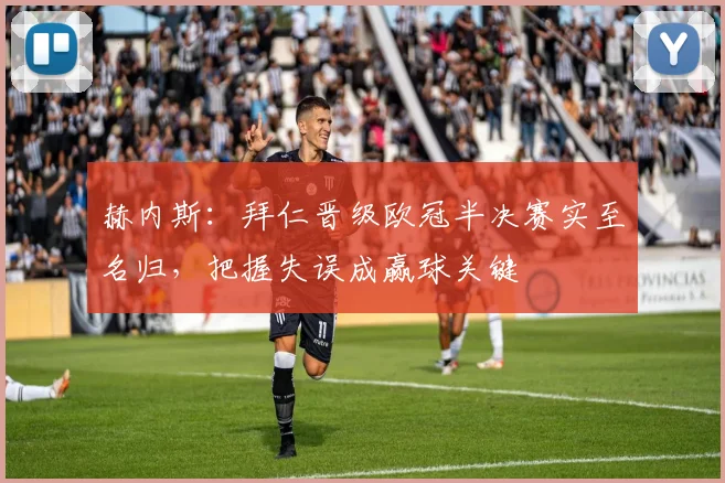 赫内斯:拜仁晋级欧冠半决赛实至名归,把握失误成赢球关键