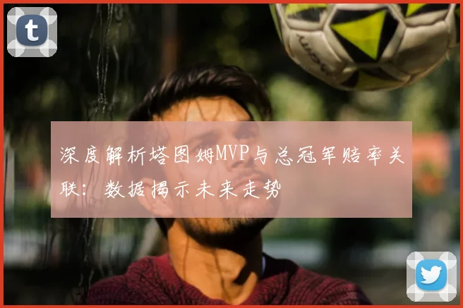 深度解析塔图姆MVP与总冠军赔率关联:数据揭示未来走势