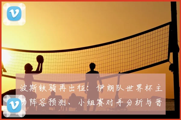 波斯铁骑再出征：伊朗队世界杯主力阵容预测、小组赛对手分析与晋级前景