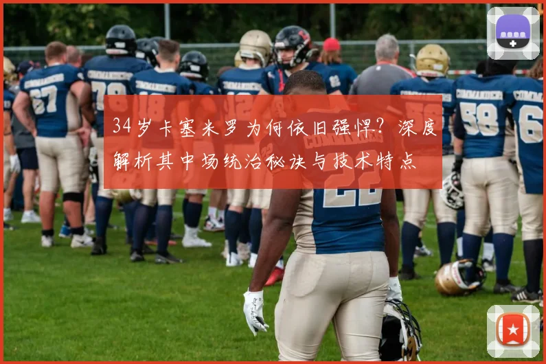 34岁卡塞米罗为何依旧强悍？深度解析其中场统治秘诀与技术特点
