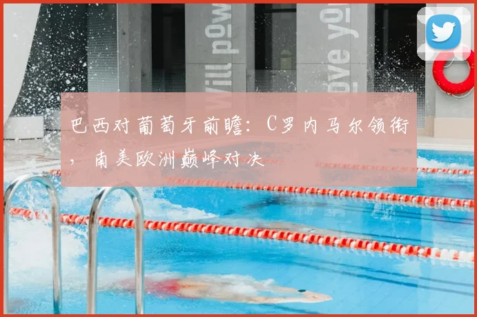 巴西对葡萄牙前瞻：C罗内马尔领衔，南美欧洲巅峰对决
