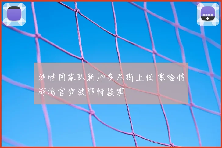 沙特国家队新帅多尼斯上任 塞哈特海湾官宣波耶特接掌