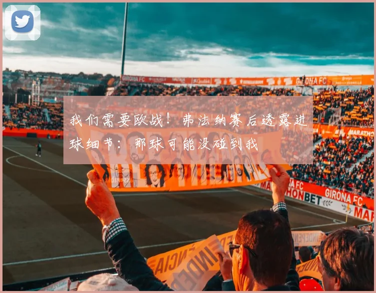 我们需要欧战!弗法纳赛后透露进球细节:那球可能没碰到我