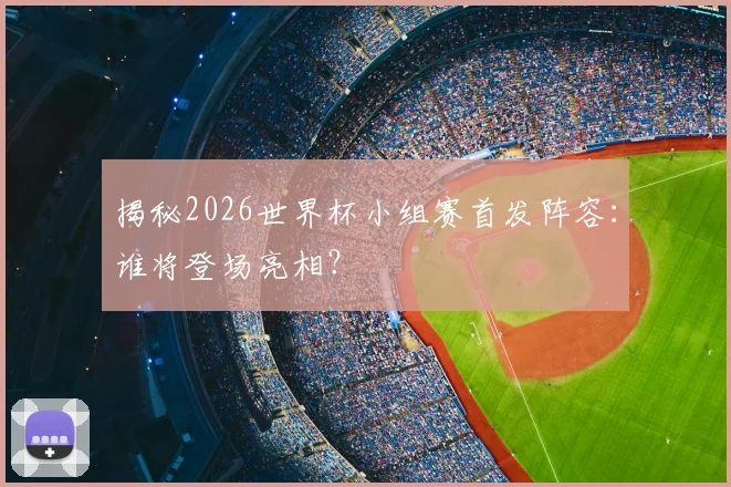 揭秘2026世界杯小组赛首发阵容：谁将登场亮相？