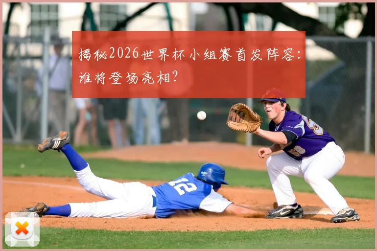 揭秘2026世界杯小组赛首发阵容:谁将登场亮相?