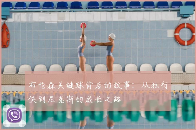 布伦森关键球背后的故事:从独行侠到尼克斯的成长之路