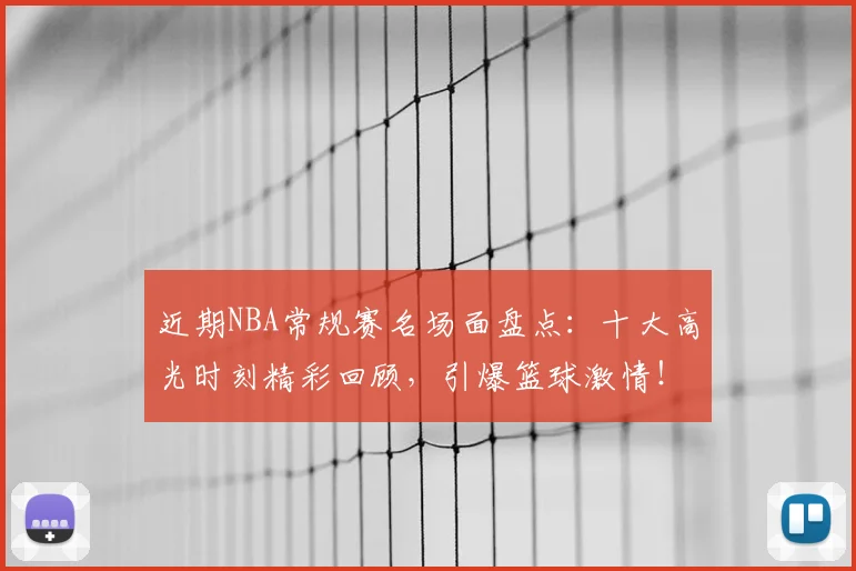 近期NBA常规赛名场面盘点:十大高光时刻精彩回顾,引爆篮球激情!