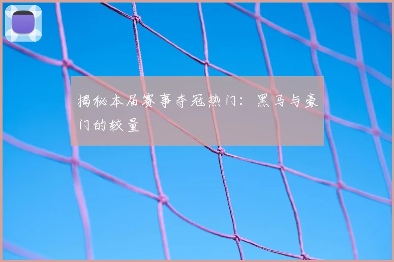 揭秘本届赛事夺冠热门：黑马与豪门的较量