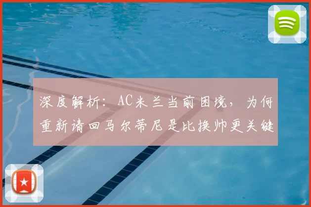 深度解析:AC米兰当前困境,为何重新请回马尔蒂尼是比换帅更关键的一步?