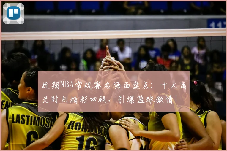 近期NBA常规赛名场面盘点：十大高光时刻精彩回顾，引爆篮球激情！