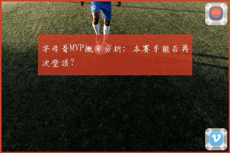 字母哥MVP概率分析：本赛季能否再次登顶？