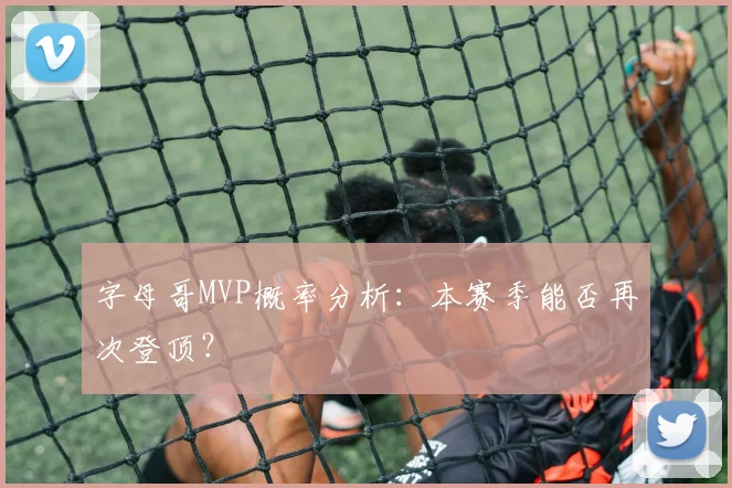 字母哥MVP概率分析：本赛季能否再次登顶？