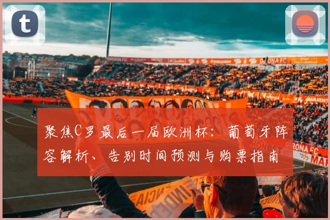 聚焦C罗最后一届欧洲杯:葡萄牙阵容解析、告别时间预测与购票指南