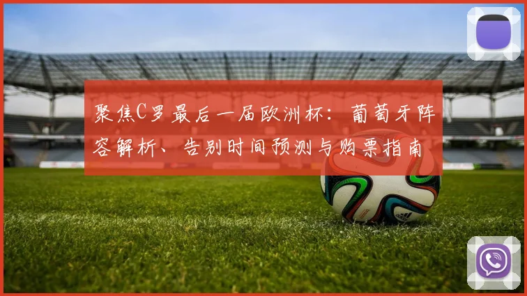 聚焦C罗最后一届欧洲杯:葡萄牙阵容解析、告别时间预测与购票指南
