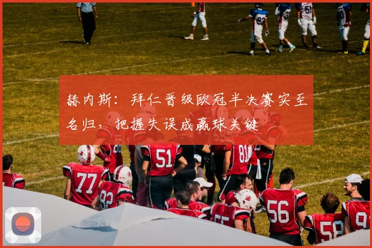 赫内斯:拜仁晋级欧冠半决赛实至名归,把握失误成赢球关键