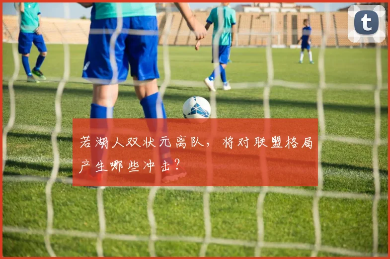 若湖人双状元离队，将对联盟格局产生哪些冲击？